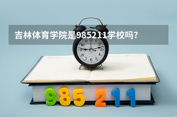 吉林体育学院是985/211学校吗？往年录取分数怎么样