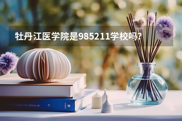 牡丹江医学院是985/211学校吗？往年录取分数怎么样