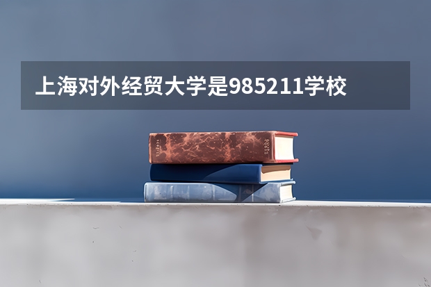 上海对外经贸大学是985/211学校吗？往年录取分数怎么样