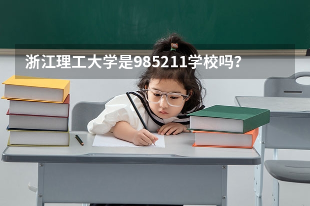 浙江理工大学是985/211学校吗？往年录取分数怎么样