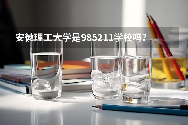 安徽理工大学是985/211学校吗？往年录取分数怎么样