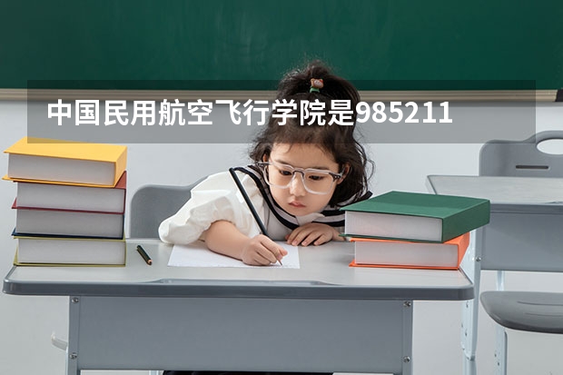 中国民用航空飞行学院是985/211学校吗？往年录取分数怎么样