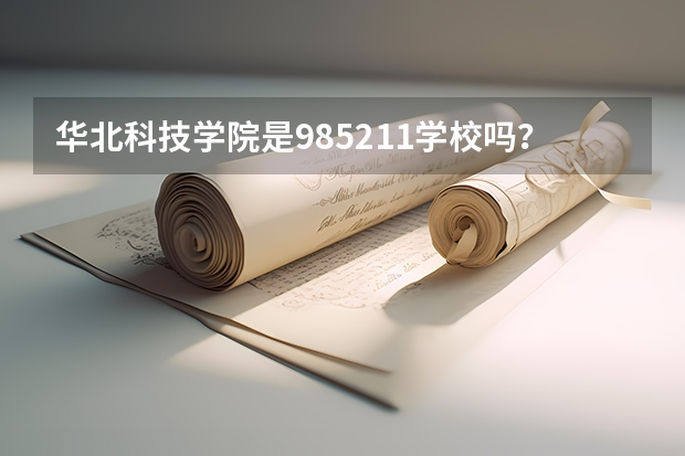 华北科技学院是985/211学校吗？往年录取分数怎么样