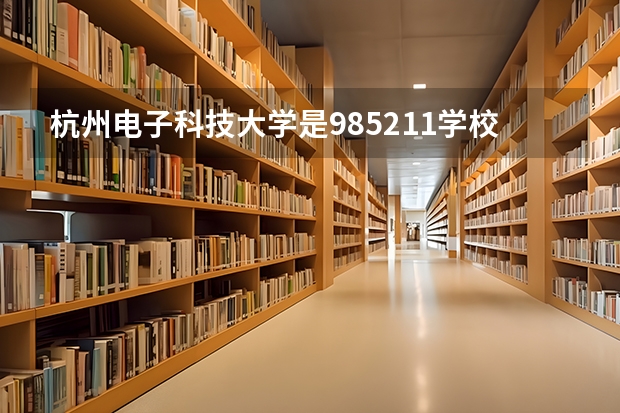 杭州电子科技大学是985/211学校吗？往年录取分数怎么样