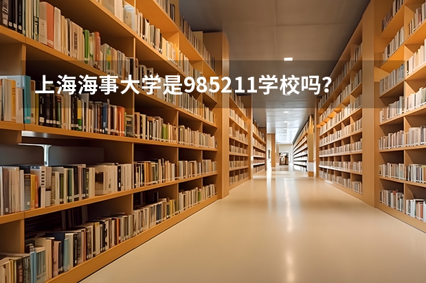 上海海事大学是985/211学校吗？往年录取分数怎么样