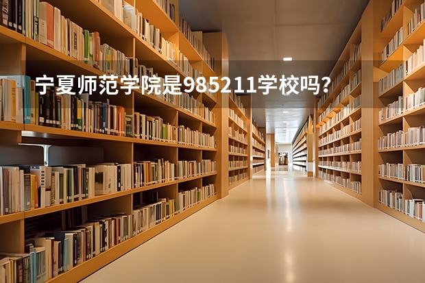 宁夏师范学院是985/211学校吗？往年录取分数怎么样