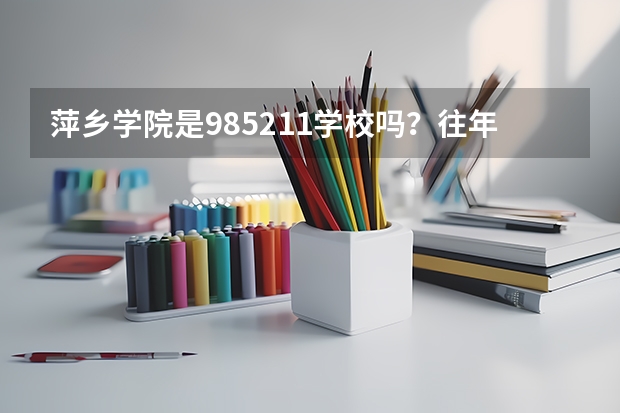 萍乡学院是985/211学校吗？往年录取分数怎么样
