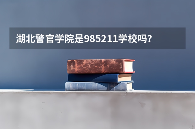 湖北警官学院是985/211学校吗？往年录取分数怎么样