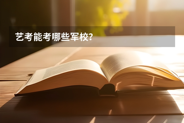 艺考能考哪些军校?