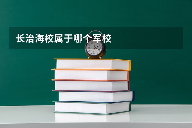 长治海校属于哪个军校