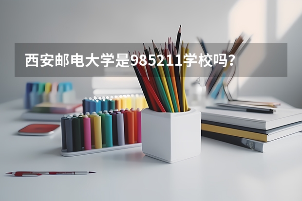 西安邮电大学是985/211学校吗？往年录取分数怎么样