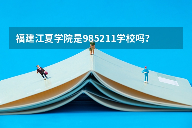 福建江夏学院是985/211学校吗？往年录取分数怎么样
