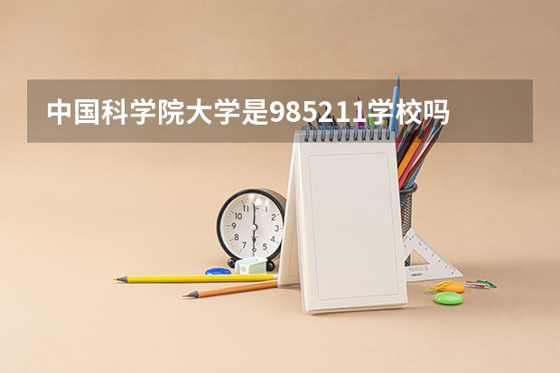 中国科学院大学是985/211学校吗？往年录取分数怎么样