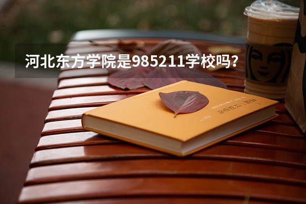河北东方学院是985/211学校吗？往年录取分数怎么样