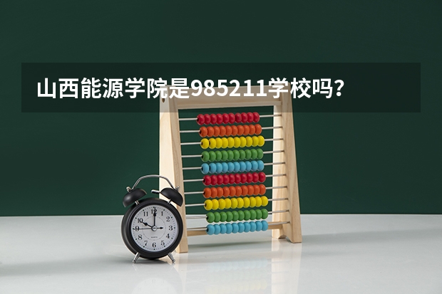 山西能源学院是985/211学校吗？往年录取分数怎么样