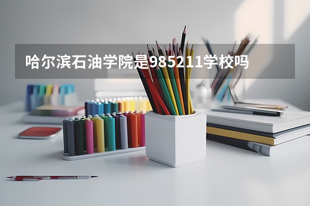 哈尔滨石油学院是985/211学校吗？往年录取分数怎么样