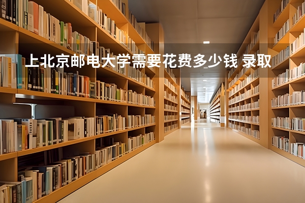 上北京邮电大学需要花费多少钱 录取规则如何