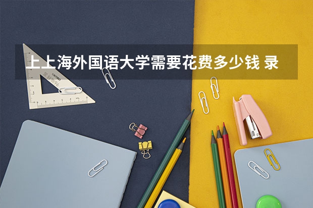 上上海外国语大学需要花费多少钱 录取规则如何