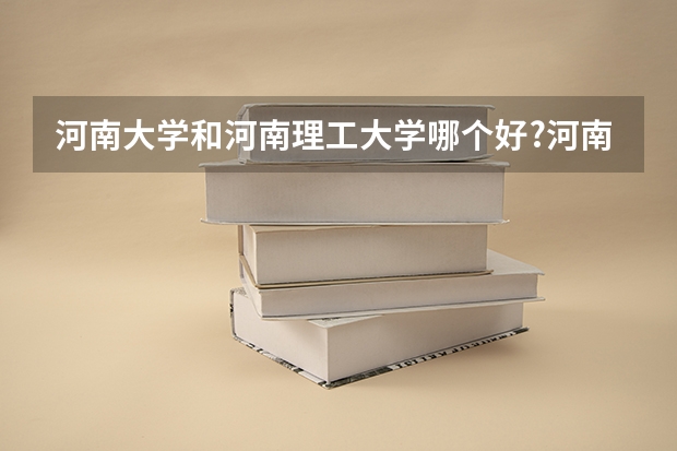 河南大学和河南理工大学哪个好?河南大学是几本?理工大学是几本？