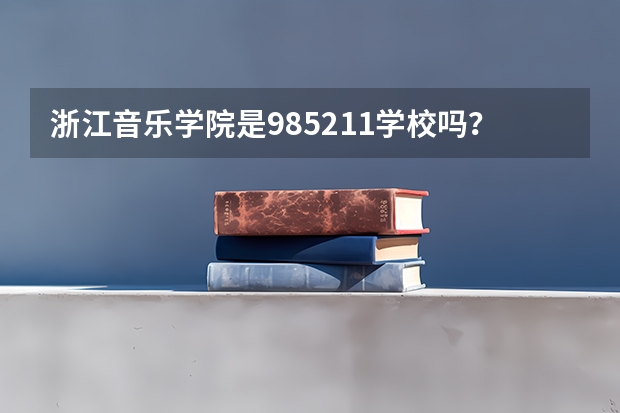 浙江音乐学院是985/211学校吗？往年录取分数怎么样