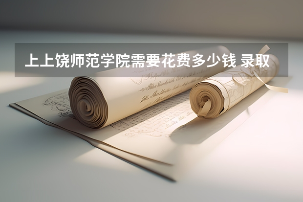 上上饶师范学院需要花费多少钱 录取规则如何