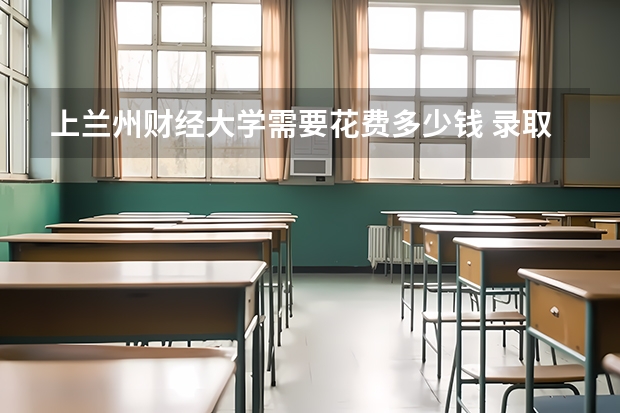 上兰州财经大学需要花费多少钱 录取规则如何