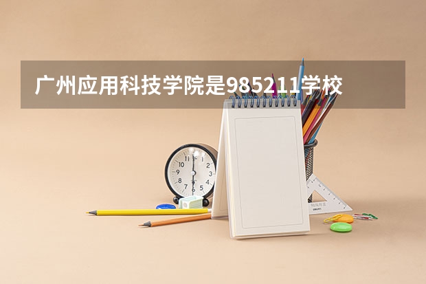 广州应用科技学院是985/211学校吗？往年录取分数怎么样