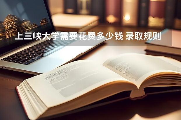 上三峡大学需要花费多少钱 录取规则如何