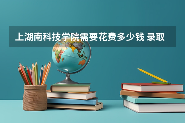 上湖南科技学院需要花费多少钱 录取规则如何