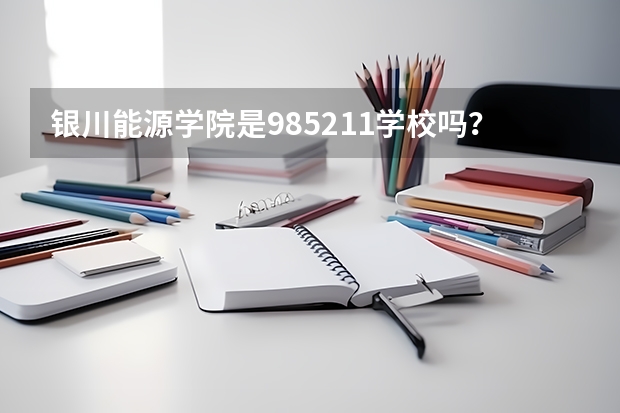 银川能源学院是985/211学校吗？往年录取分数怎么样
