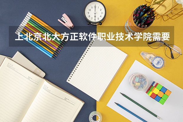 上北京北大方正软件职业技术学院需要花费多少钱 录取规则如何