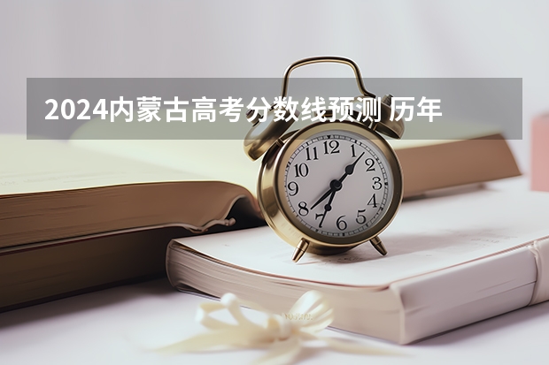 2024内蒙古高考分数线预测 历年录取分数线是多少