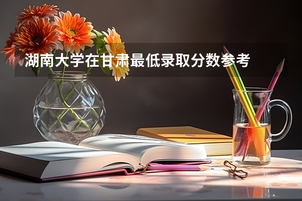 湖南大学在甘肃最低录取分数参考