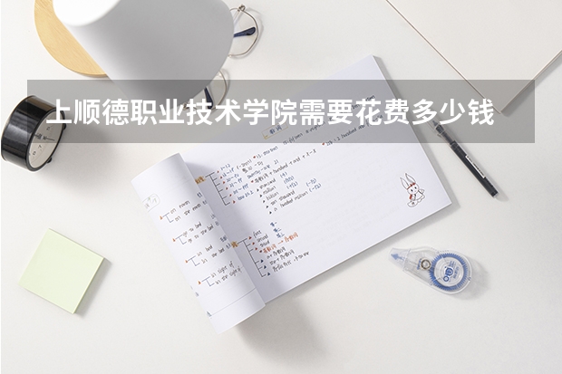 上顺德职业技术学院需要花费多少钱 录取规则如何