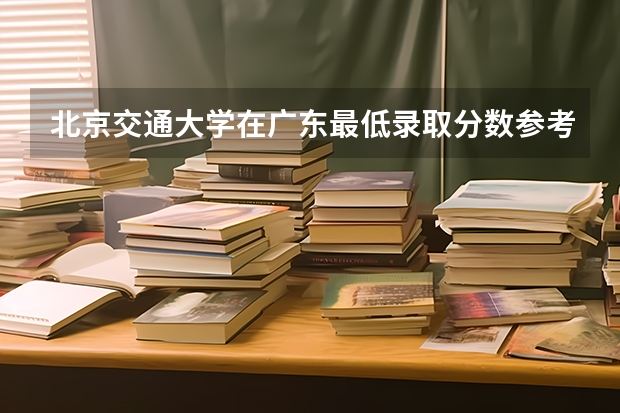 北京交通大学在广东最低录取分数参考