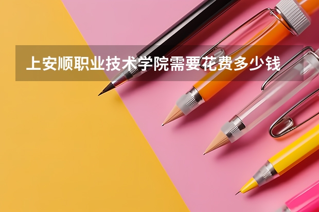 上安顺职业技术学院需要花费多少钱 录取规则如何