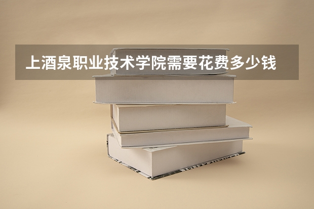 上酒泉职业技术学院需要花费多少钱 录取规则如何