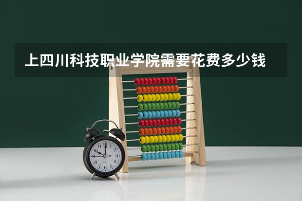 上四川科技职业学院需要花费多少钱 录取规则如何
