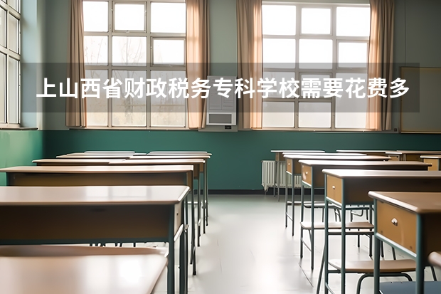上山西省财政税务专科学校需要花费多少钱 录取规则如何
