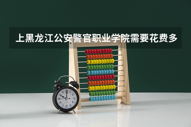 上黑龙江公安警官职业学院需要花费多少钱 录取规则如何