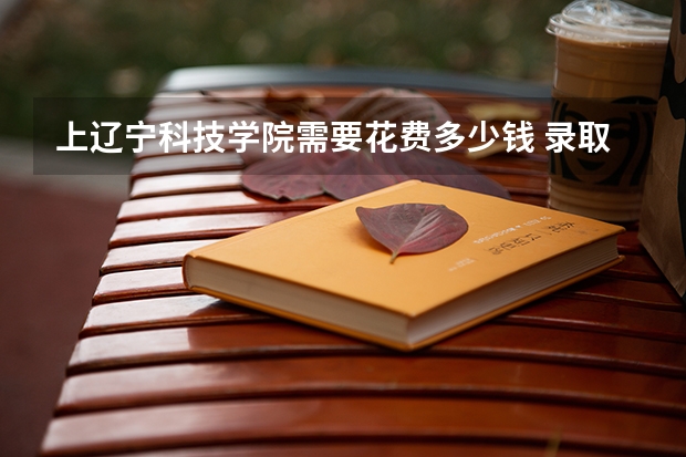 上辽宁科技学院需要花费多少钱 录取规则如何