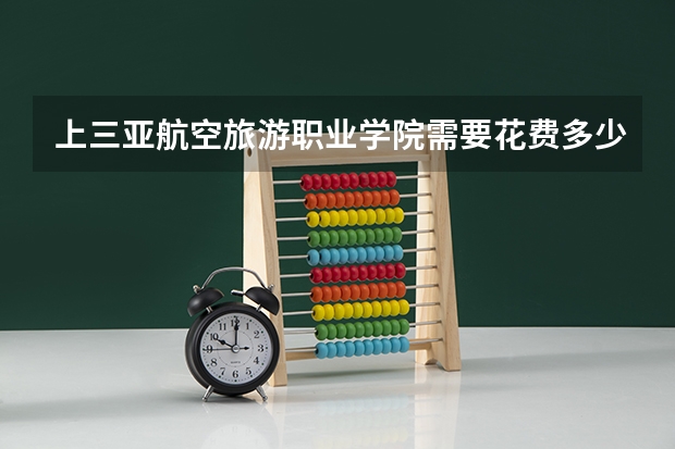 上三亚航空旅游职业学院需要花费多少钱 录取规则如何