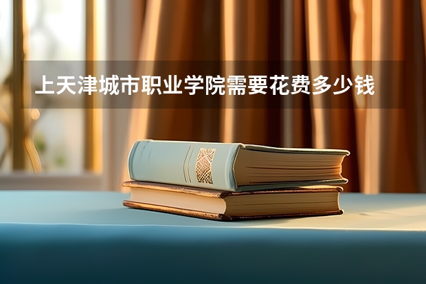 上天津城市职业学院需要花费多少钱 录取规则如何