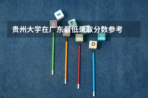 贵州大学在广东最低录取分数参考