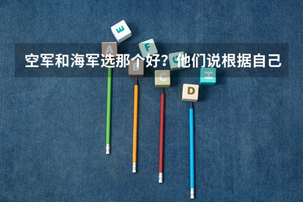 空军和海军选那个好？他们说根据自己的爱好和喜好决定，我的爱好和喜好是一切理工科知识，这怎么选？
