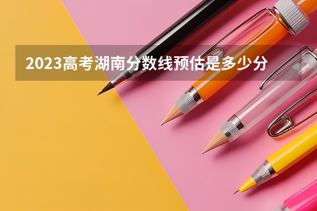 2023高考湖南分数线预估是多少分