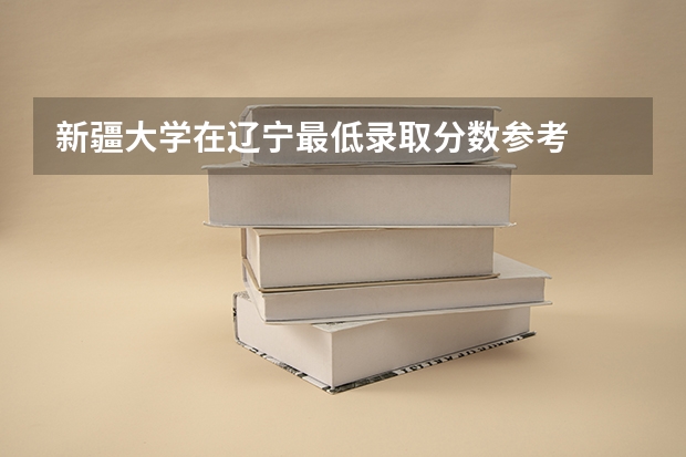 新疆大学在辽宁最低录取分数参考