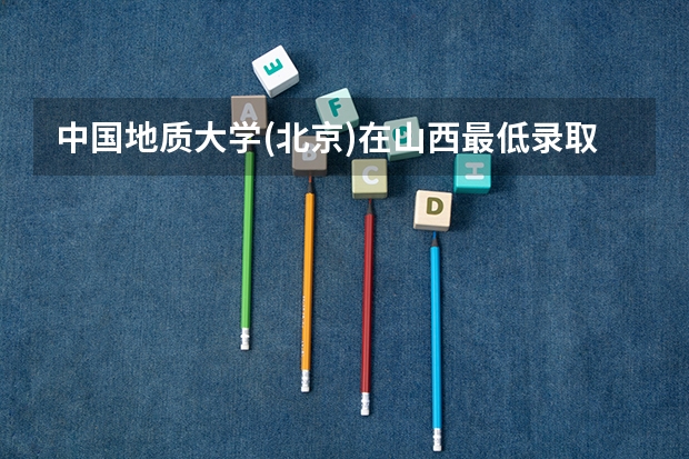 中国地质大学(北京)在山西最低录取分数参考
