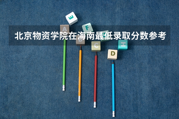 北京物资学院在海南最低录取分数参考
