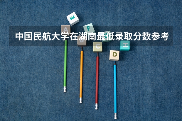 中国民航大学在湖南最低录取分数参考